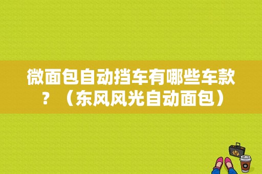 微面包自动挡车有哪些车款？（东风风光自动面包）-图1