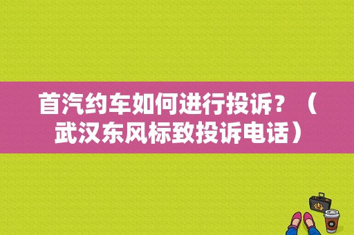 首汽约车如何进行投诉？（武汉东风标致投诉电话）-图1