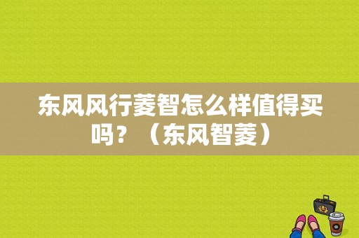 东风风行菱智怎么样值得买吗？（东风智菱）-图1