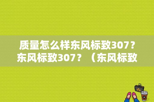 质量怎么样东风标致307？东风标致307？（东风标致3o7）-图1