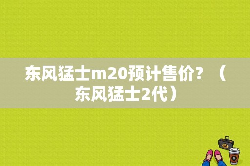 东风猛士m20预计售价？（东风猛士2代）-图1