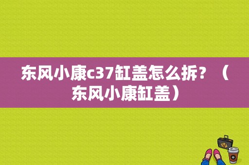 东风小康c37缸盖怎么拆？（东风小康缸盖）-图1