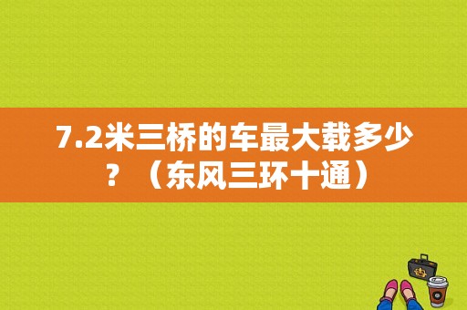 7.2米三桥的车最大载多少？（东风三环十通）-图1