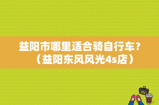 益阳市哪里适合骑自行车？（益阳东风风光4s店）-图1