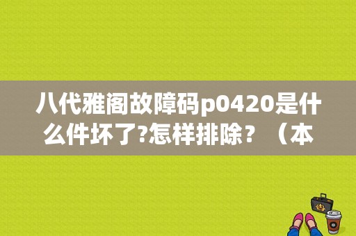 八代雅阁故障码p0420是什么件坏了?怎样排除？（本田雅阁报p0420故障码）-图1