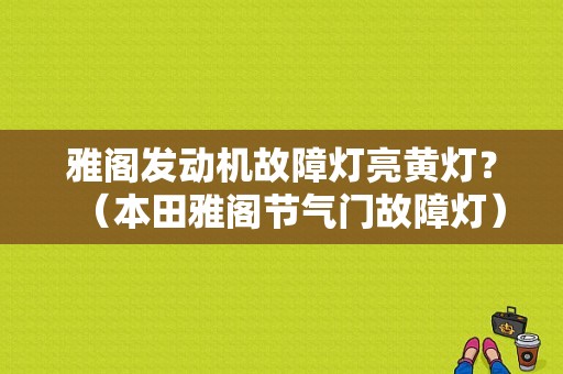 雅阁发动机故障灯亮黄灯？（本田雅阁节气门故障灯）-图1