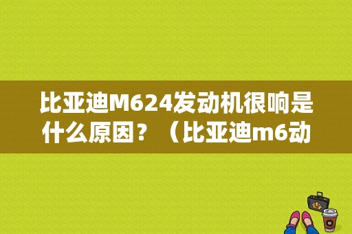 比亚迪M624发动机很响是什么原因？（比亚迪m6动力系统故障）-图1