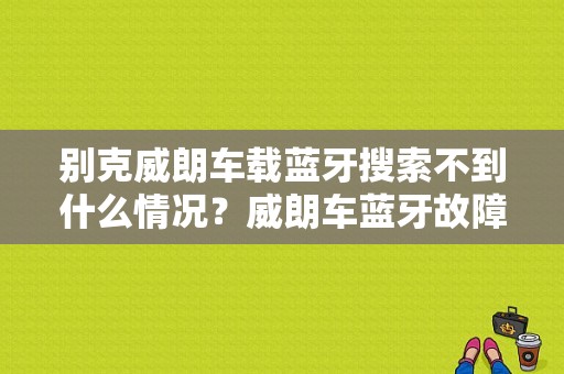 别克威朗车载蓝牙搜索不到什么情况？威朗车蓝牙故障-图1