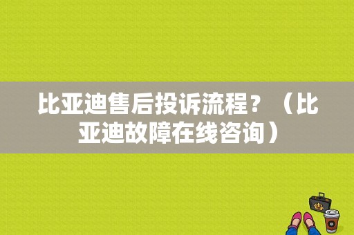 比亚迪售后投诉流程？（比亚迪故障在线咨询）-图1