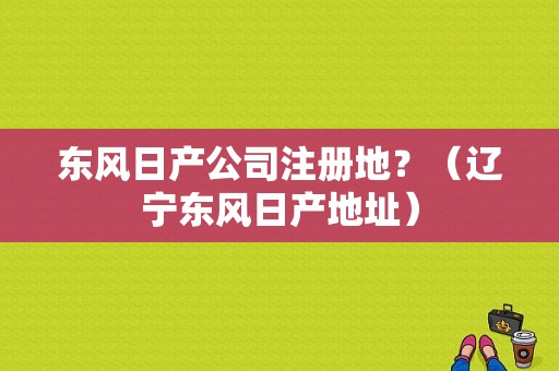 东风日产公司注册地？（辽宁东风日产地址）