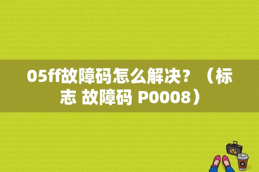 05ff故障码怎么解决？（标志 故障码 P0008）-图2