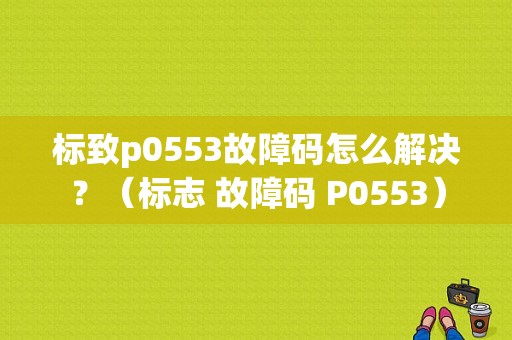 标致p0553故障码怎么解决？（标志 故障码 P0553）-图1