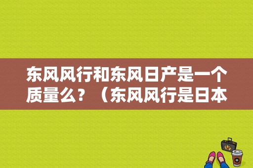 东风风行和东风日产是一个质量么？（东风风行是日本车吗）-图2