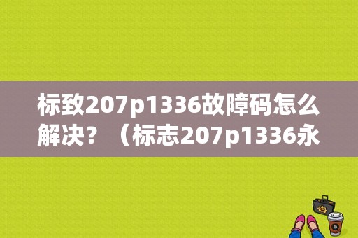 标致207p1336故障码怎么解决？（标志207p1336永久故障）-图1