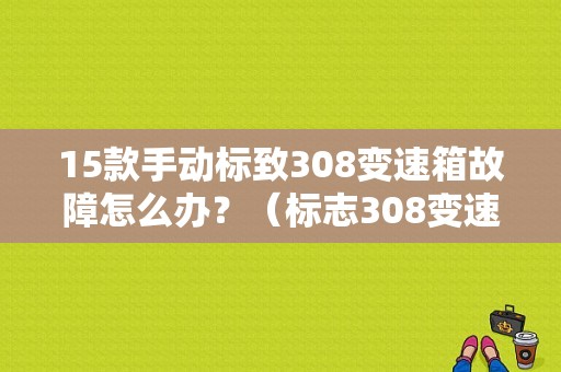 15款手动标致308变速箱故障怎么办？（标志308变速箱故障）-图1