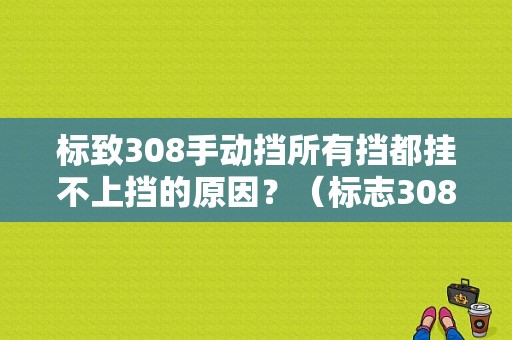 标致308手动挡所有挡都挂不上挡的原因？（标志308档位故障）-图1