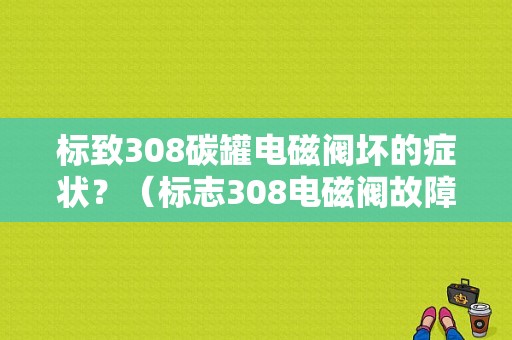 标致308碳罐电磁阀坏的症状？（标志308电磁阀故障）-图1