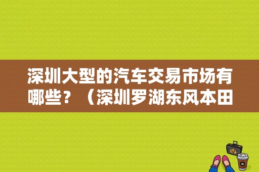 深圳大型的汽车交易市场有哪些？（深圳罗湖东风本田）-图1