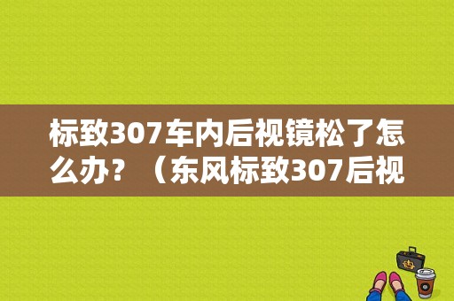 标致307车内后视镜松了怎么办？（东风标致307后视镜）-图1