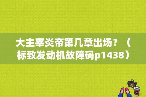 大主宰炎帝第几章出场？（标致发动机故障码p1438）-图1