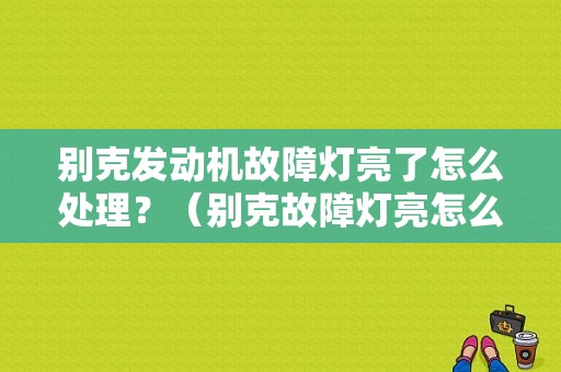 别克发动机故障灯亮了怎么处理？（别克故障灯亮怎么解决）-图1
