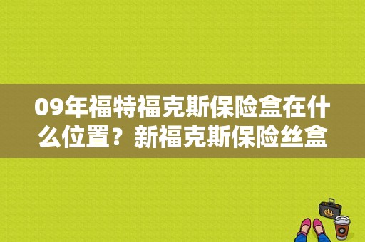 09年福特福克斯保险盒在什么位置？新福克斯保险丝盒故障-图1