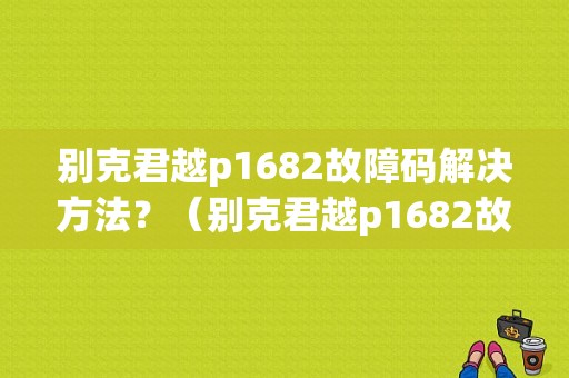 别克君越p1682故障码解决方法？（别克君越p1682故障码）-图1