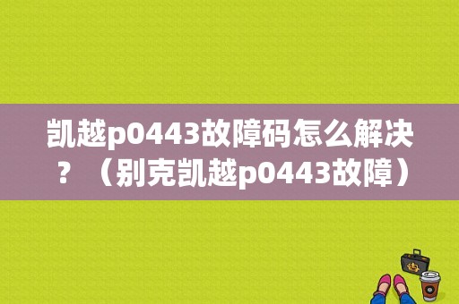 凯越p0443故障码怎么解决？（别克凯越p0443故障）-图1