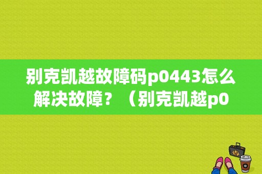 别克凯越故障码p0443怎么解决故障？（别克凯越p0443故障）-图1