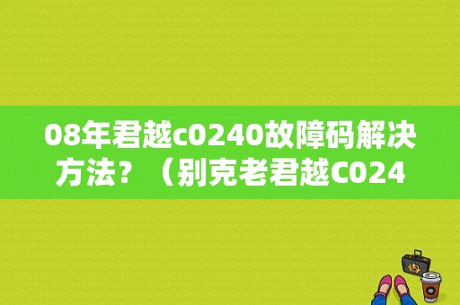 08年君越c0240故障码解决方法？（别克老君越C0240故障码）-图1