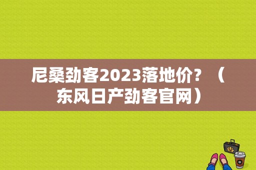 尼桑劲客2023落地价？（东风日产劲客官网）-图1