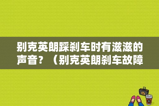 别克英朗踩刹车时有滋滋的声音？（别克英朗刹车故障灯）-图1