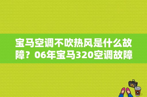宝马空调不吹热风是什么故障？06年宝马320空调故障-图1