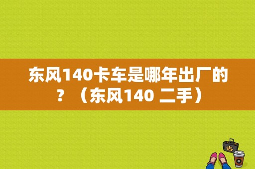 东风140卡车是哪年出厂的？（东风140 二手）-图1