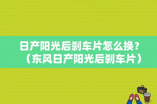 日产阳光后刹车片怎么换？（东风日产阳光后刹车片）-图1