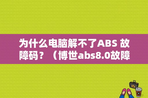 为什么电脑解不了ABS 故障码？（博世abs8.0故障码大全）-图1
