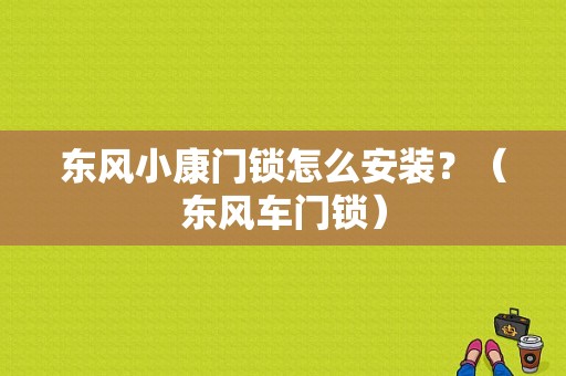 东风小康门锁怎么安装？（东风车门锁）-图1