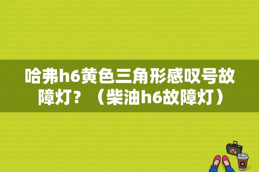 哈弗h6黄色三角形感叹号故障灯？（柴油h6故障灯）-图1