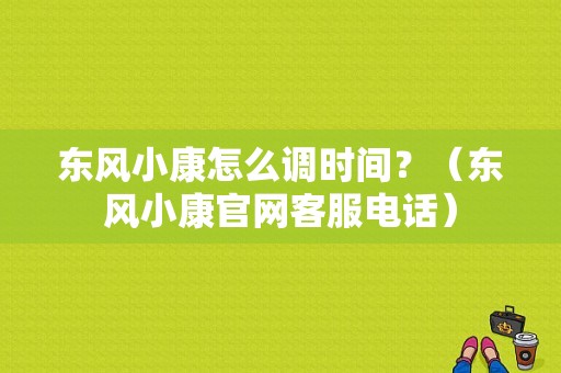 东风小康怎么调时间？（东风小康官网客服电话）-图1