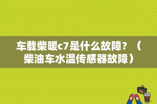 车载柴暖c7是什么故障？（柴油车水温传感器故障）-图1