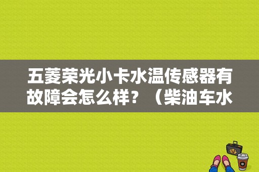 五菱荣光小卡水温传感器有故障会怎么样？（柴油车水温传感器故障现象）-图1