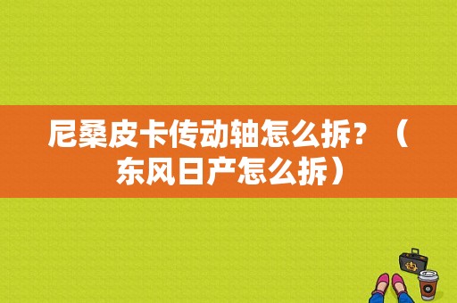 尼桑皮卡传动轴怎么拆？（东风日产怎么拆）-图1