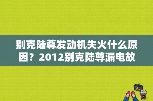别克陆尊发动机失火什么原因？2012别克陆尊漏电故障-图1
