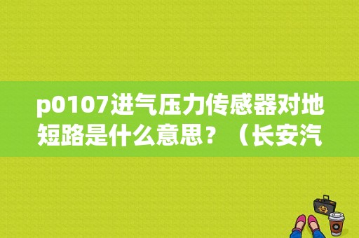 p0107进气压力传感器对地短路是什么意思？（长安汽车 故障码 P0107）-图1