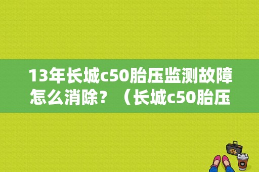 13年长城c50胎压监测故障怎么消除？（长城c50胎压系统故障）-图1