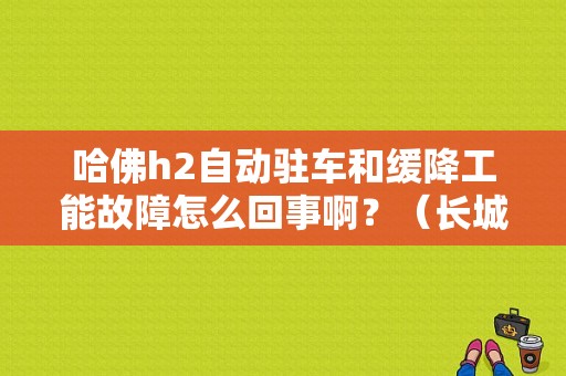 哈佛h2自动驻车和缓降工能故障怎么回事啊？（长城h2缓降功能故障）-图1