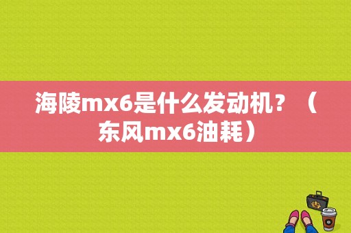 海陵mx6是什么发动机？（东风mx6油耗）-图1