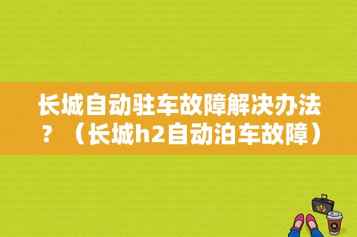 长城自动驻车故障解决办法？（长城h2自动泊车故障）-图1