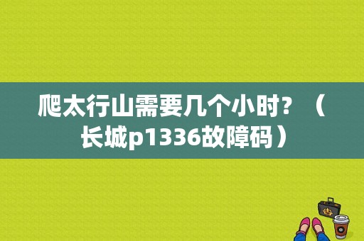 爬太行山需要几个小时？（长城p1336故障码）-图1
