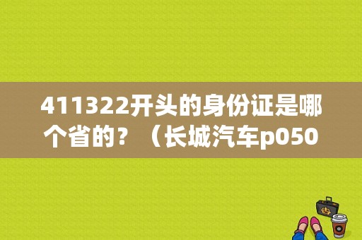 411322开头的身份证是哪个省的？（长城汽车p0501故障码）-图1